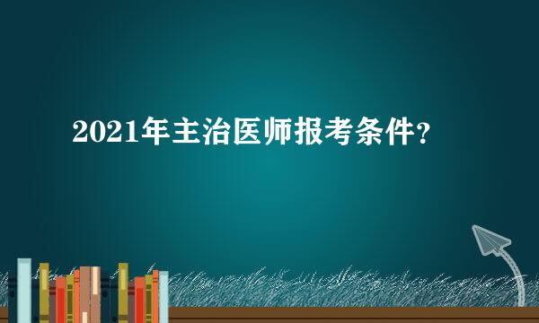 2021年主治医师报考条件？