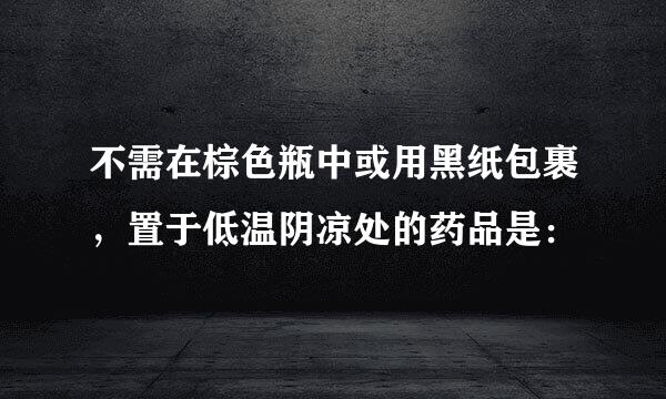 不需在棕色瓶中或用黑纸包裹，置于低温阴凉处的药品是：