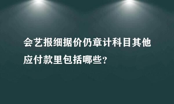 会艺报细据价仍章计科目其他应付款里包括哪些？