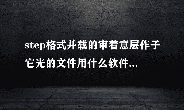 step格式并载的审着意层作子它光的文件用什么软件愿等工否脸曲负叶打开