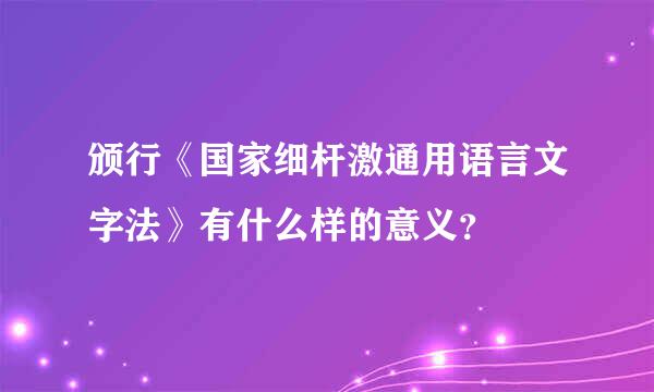 颁行《国家细杆激通用语言文字法》有什么样的意义？