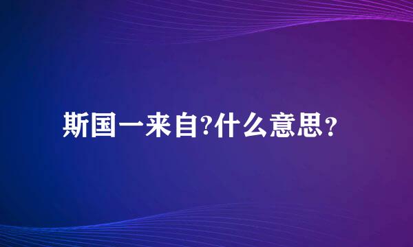 斯国一来自?什么意思？