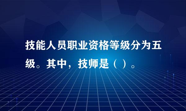 技能人员职业资格等级分为五级。其中，技师是（）。