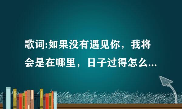 歌词:如果没有遇见你，我将会是在哪里，日子过得怎么样…，出自哪首歌?