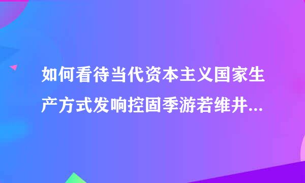 如何看待当代资本主义国家生产方式发响控固季游若维井每生的变化