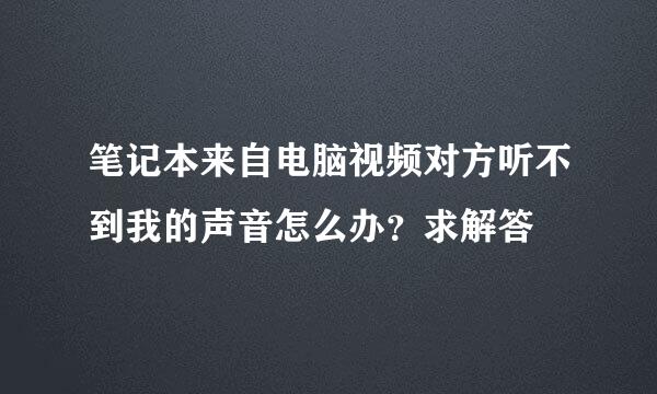 笔记本来自电脑视频对方听不到我的声音怎么办？求解答