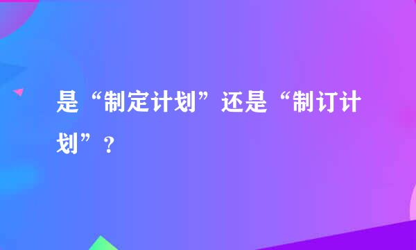 是“制定计划”还是“制订计划”？