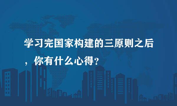 学习完国家构建的三原则之后，你有什么心得？