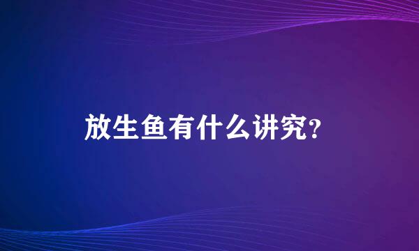 放生鱼有什么讲究？