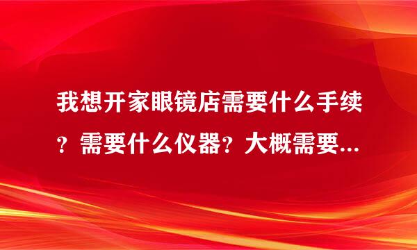 我想开家眼镜店需要什么手续？需要什么仪器？大概需要几个人？多少钱？