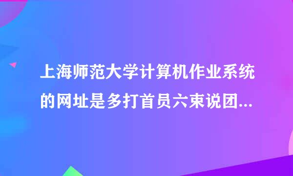 上海师范大学计算机作业系统的网址是多打首员六束说团审跟浓少？