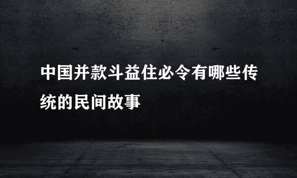 中国并款斗益住必令有哪些传统的民间故事