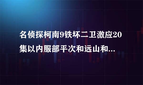 名侦探柯南9铁坏二卫激应20集以内服部平次和远山和叶出场集数，限江延化