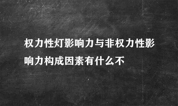 权力性灯影响力与非权力性影响力构成因素有什么不