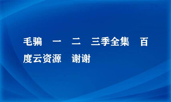 毛骗 一 二 三季全集 百度云资源 谢谢