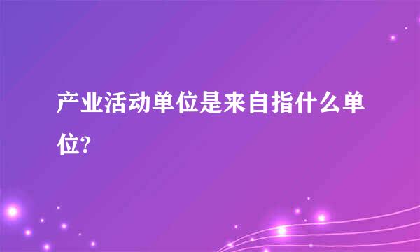 产业活动单位是来自指什么单位?