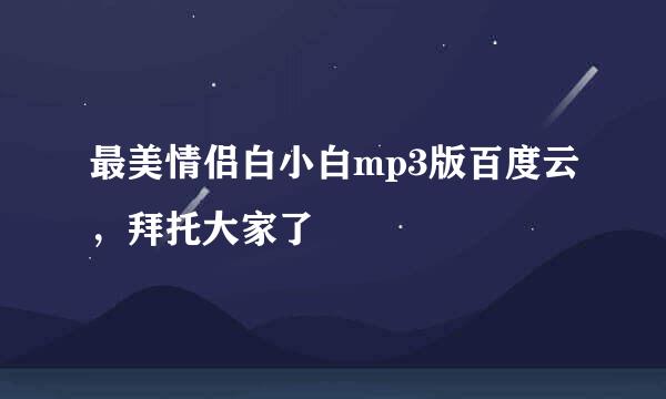 最美情侣白小白mp3版百度云，拜托大家了