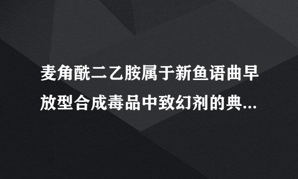 麦角酰二乙胺属于新鱼语曲早放型合成毒品中致幻剂的典型代表对吗