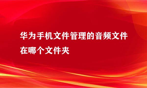 华为手机文件管理的音频文件在哪个文件夹