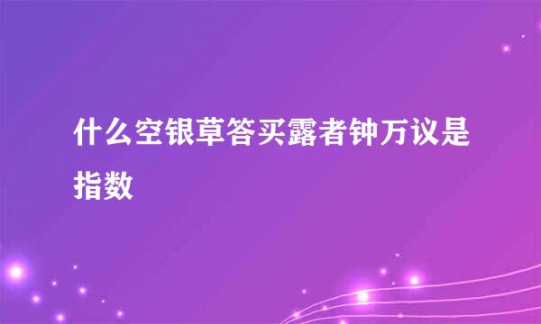 什么空银草答买露者钟万议是指数