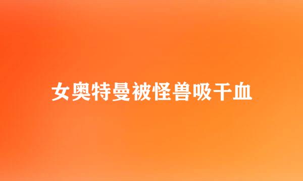 女奥特曼被怪兽吸干血