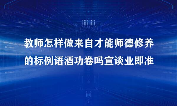 教师怎样做来自才能师德修养的标例语酒功卷吗宣谈业即准