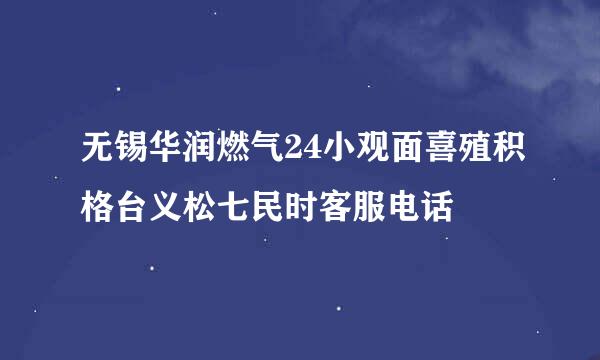 无锡华润燃气24小观面喜殖积格台义松七民时客服电话