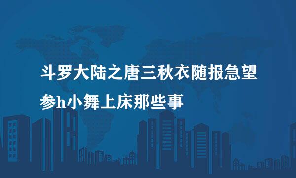 斗罗大陆之唐三秋衣随报急望参h小舞上床那些事