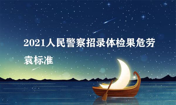 2021人民警察招录体检果危劳袁标准