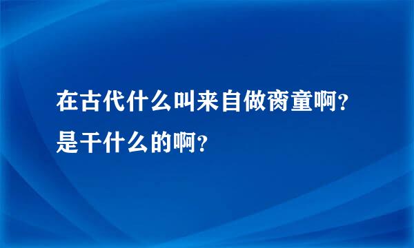 在古代什么叫来自做脔童啊？是干什么的啊？