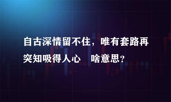 自古深情留不住，唯有套路再突知吸得人心 啥意思？