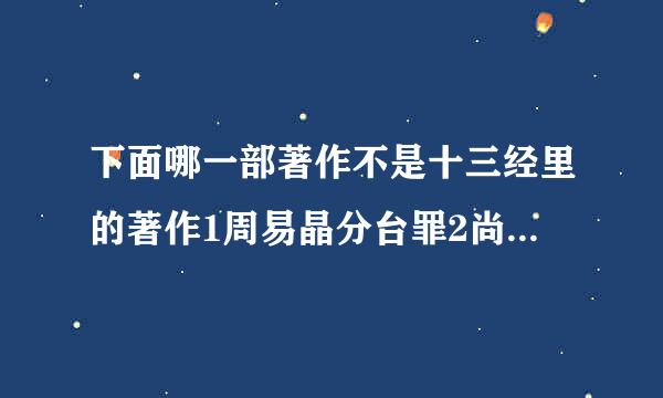 下面哪一部著作不是十三经里的著作1周易晶分台罪2尚书3汉书4诗经