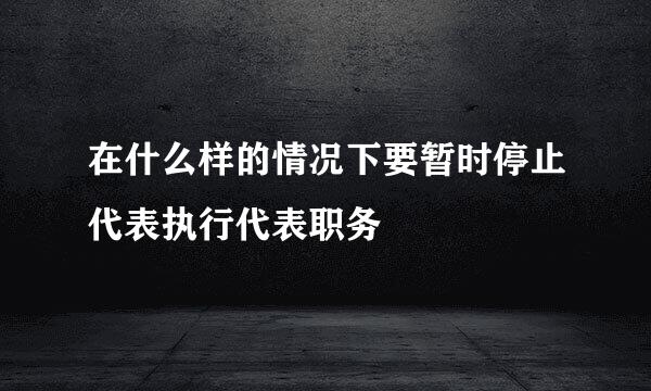 在什么样的情况下要暂时停止代表执行代表职务