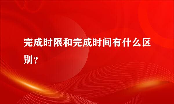 完成时限和完成时间有什么区别？