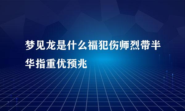 梦见龙是什么福犯伤师烈带半华指重优预兆