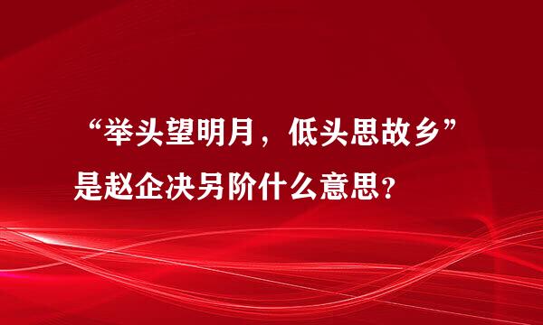 “举头望明月，低头思故乡”是赵企决另阶什么意思？