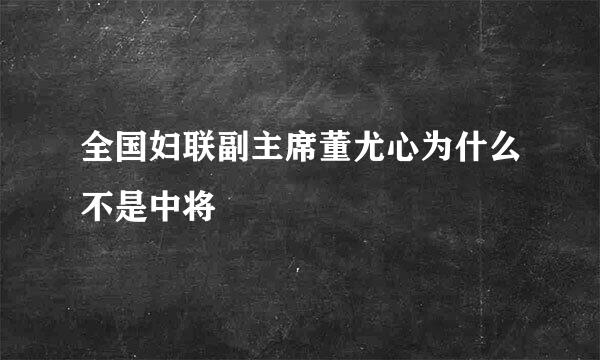 全国妇联副主席董尤心为什么不是中将