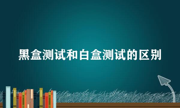 黑盒测试和白盒测试的区别