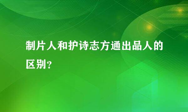 制片人和护诗志方通出品人的区别？