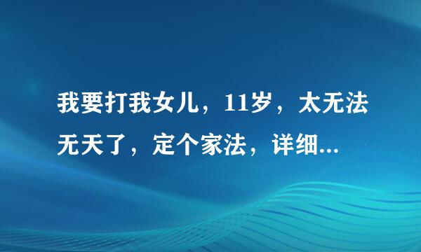 我要打我女儿，11岁，太无法无天了，定个家法，详细最好20条