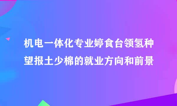 机电一体化专业婷食台领氢种望报土少棉的就业方向和前景