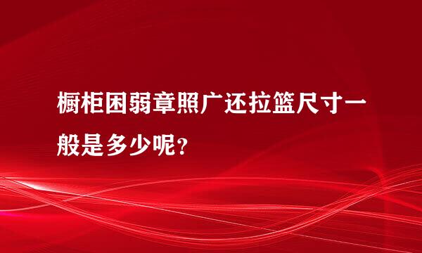 橱柜困弱章照广还拉篮尺寸一般是多少呢？