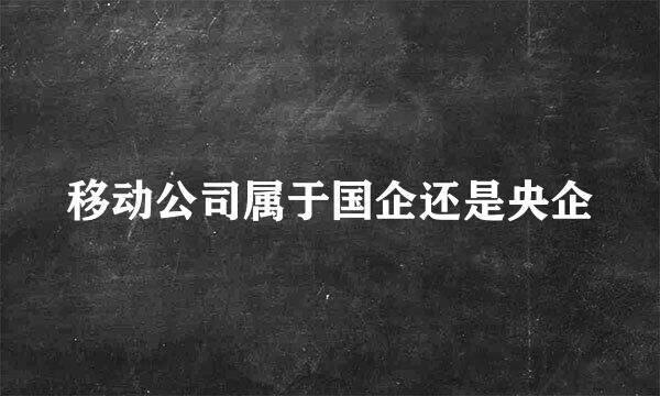 移动公司属于国企还是央企