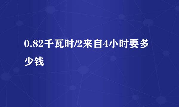 0.82千瓦时/2来自4小时要多少钱