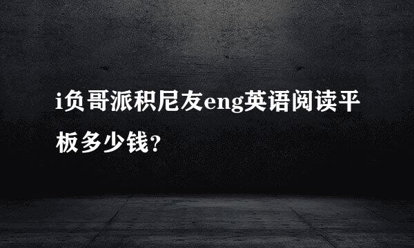 i负哥派积尼友eng英语阅读平板多少钱？