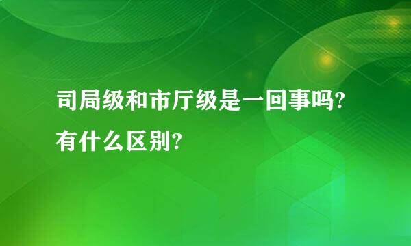 司局级和市厅级是一回事吗?有什么区别?