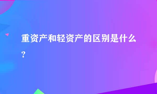 重资产和轻资产的区别是什么？