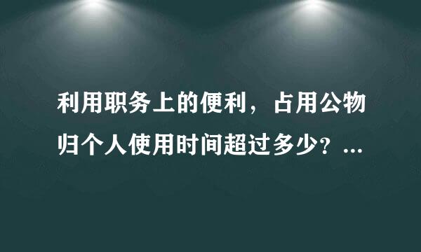 利用职务上的便利，占用公物归个人使用时间超过多少？情节较严重的，给予警告或处分。