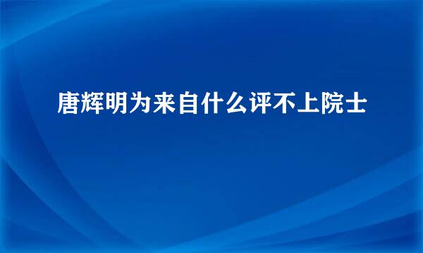 唐辉明为来自什么评不上院士