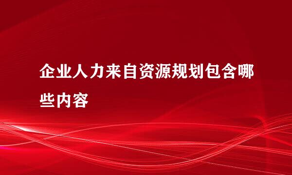 企业人力来自资源规划包含哪些内容